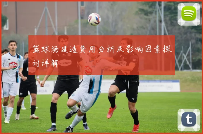 篮球场建造费用分析及影响因素探讨详解