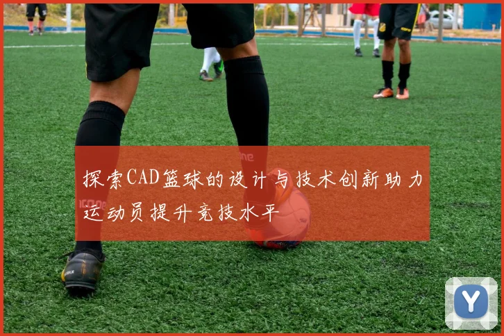 探索CAD篮球的设计与技术创新助力运动员提升竞技水平