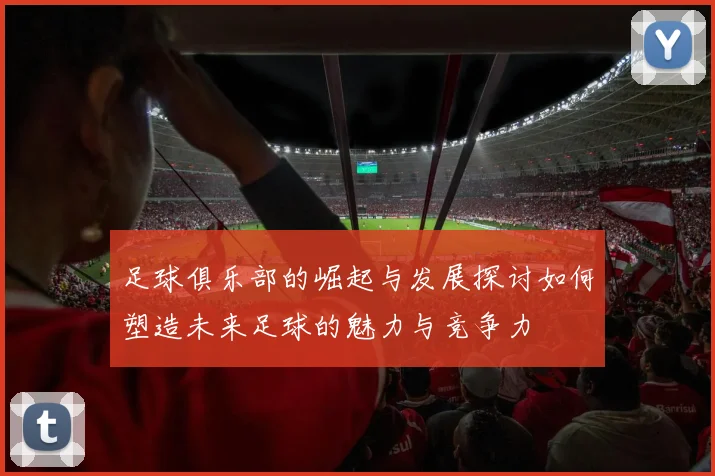 足球俱乐部的崛起与发展探讨如何塑造未来足球的魅力与竞争力