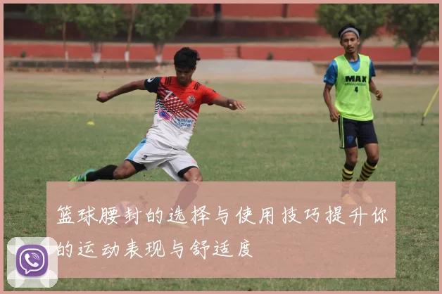 篮球腰封的选择与使用技巧提升你的运动表现与舒适度