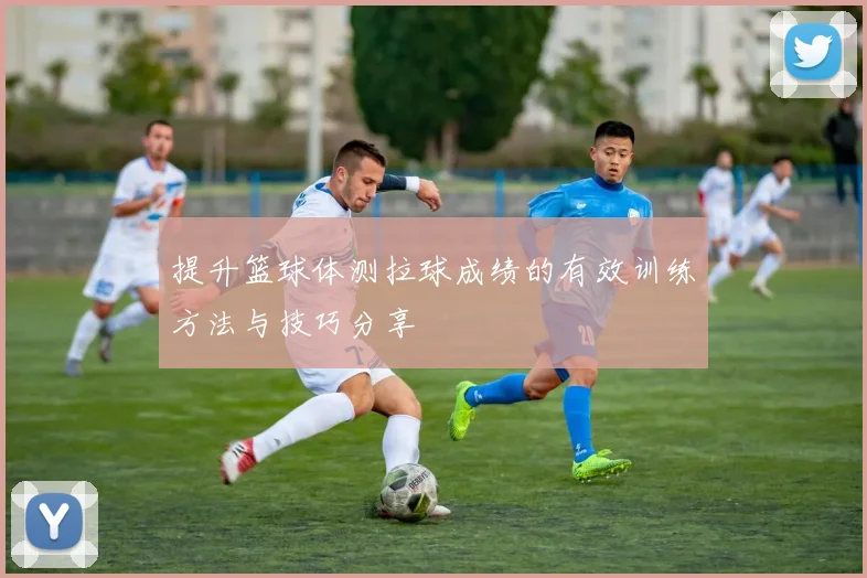 提升篮球体测拉球成绩的有效训练方法与技巧分享