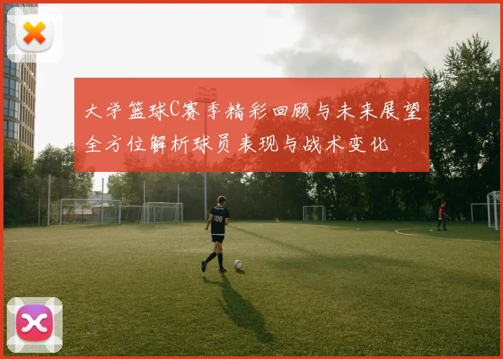 大学篮球C赛季精彩回顾与未来展望全方位解析球员表现与战术变化