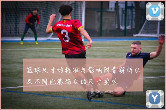 篮球尺寸的标准与影响因素解析以及不同比赛场合的尺寸要求