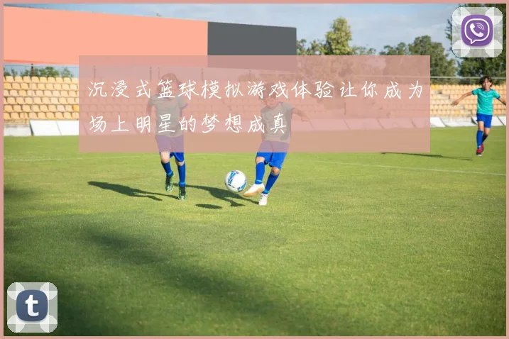 沉浸式篮球模拟游戏体验让你成为场上明星的梦想成真