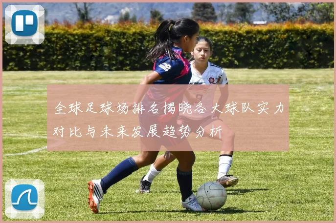 全球足球场排名揭晓各大球队实力对比与未来发展趋势分析