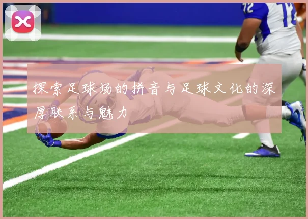 探索足球场的拼音与足球文化的深厚联系与魅力