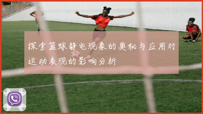 探索篮球静电现象的奥秘与应用对运动表现的影响分析