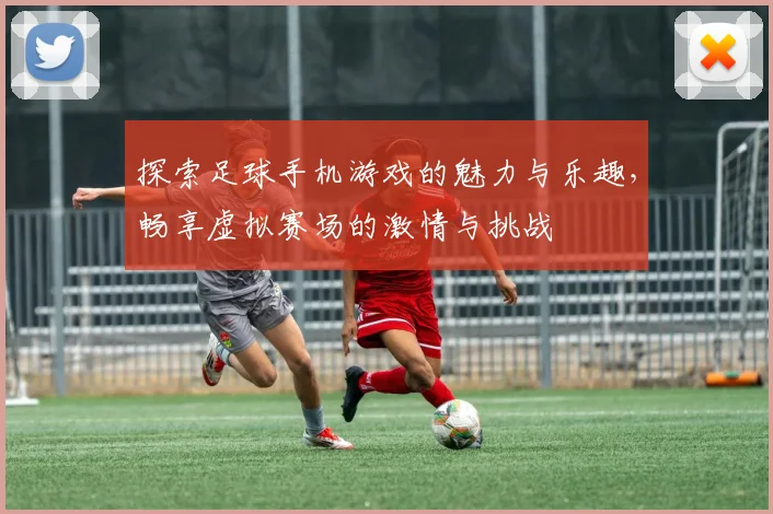探索足球手机游戏的魅力与乐趣，畅享虚拟赛场的激情与挑战
