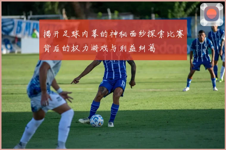揭开足球内幕的神秘面纱探索比赛背后的权力游戏与利益纠葛