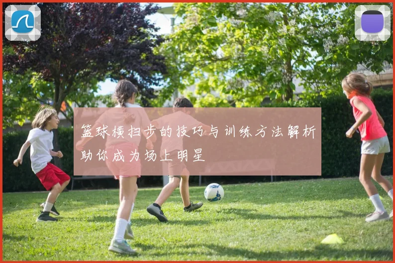 篮球横扫步的技巧与训练方法解析助你成为场上明星